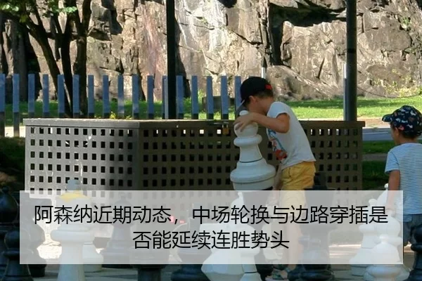 阿森纳近期动态，中场轮换与边路穿插是否能延续连胜势头