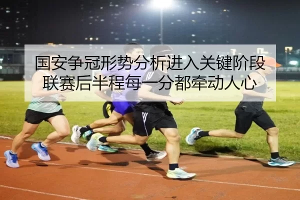 国安争冠形势分析进入关键阶段 联赛后半程每一分都牵动人心